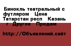 Бинокль театральный с футляром › Цена ­ 1 200 - Татарстан респ., Казань г. Другое » Продам   